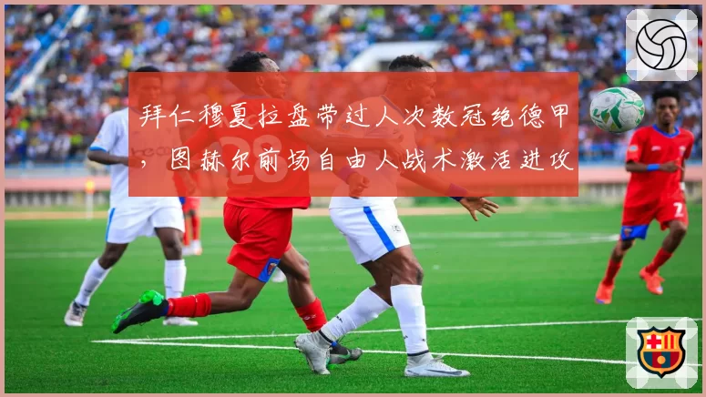 拜仁穆夏拉盘带过人次数冠绝德甲，图赫尔前场自由人战术激活进攻潜能