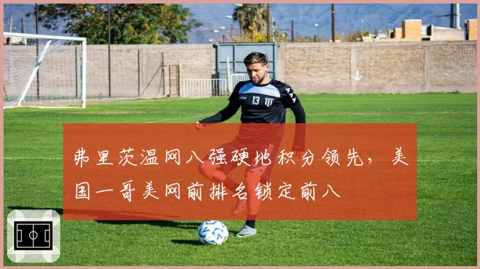 弗里茨温网八强硬地积分领先,美国一哥美网前排名锁定前八