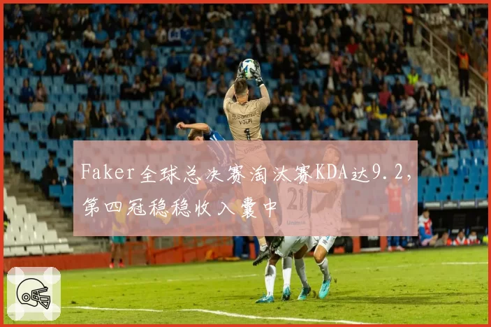Faker全球总决赛淘汰赛KDA达9.2，第四冠稳稳收入囊中