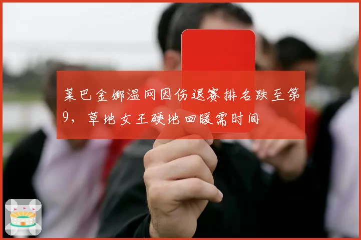 莱巴金娜温网因伤退赛排名跌至第9,草地女王硬地回暖需时间