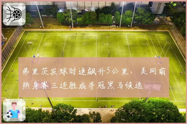 弗里茨发球时速飙升5公里,美网前热身赛三连胜成夺冠黑马候选