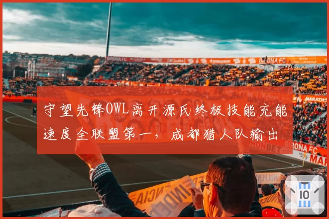 守望先锋OWL离开源氏终极技能充能速度全联盟第一,成都猎人队输出核心依赖几何?