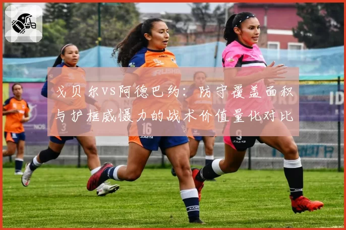 戈贝尔vs阿德巴约:防守覆盖面积与护框威慑力的战术价值量化对比