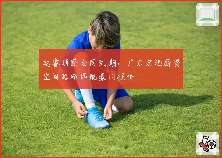 赵睿顶薪合同到期,广东宏远薪资空间恐难匹配豪门报价