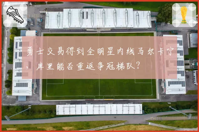 勇士交易得到全明星内线马尔卡宁，库里能否重返争冠梯队？