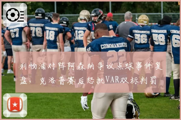 利物浦对阵阿森纳争议点球事件复盘,克洛普赛后怒批VAR双标判罚