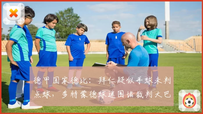 德甲国家德比:拜仁疑似手球未判点球,多特蒙德球迷围堵裁判大巴长达两小时?