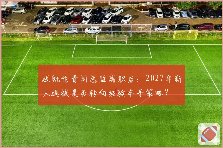 迈凯伦青训总监离职后，2027年新人选拔是否转向经验车手策略？