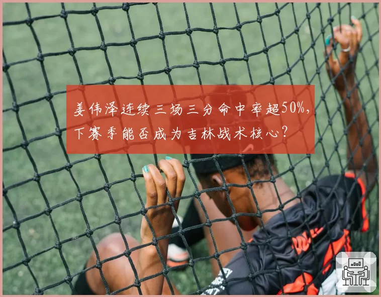 姜伟泽连续三场三分命中率超50%,下赛季能否成为吉林战术核心?