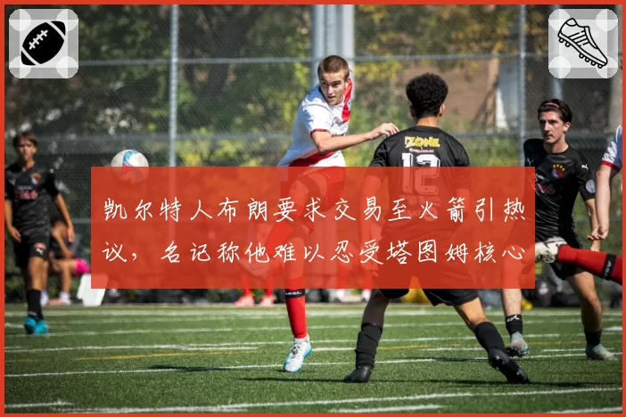 凯尔特人布朗要求交易至火箭引热议，名记称他难以忍受塔图姆核心地位