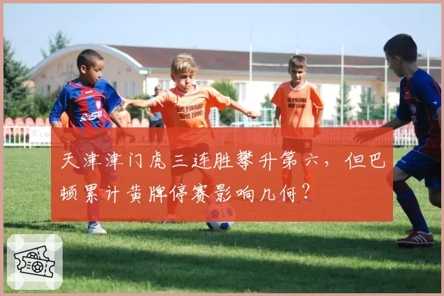 天津津门虎三连胜攀升第六,但巴顿累计黄牌停赛影响几何?