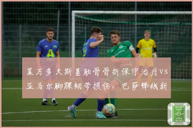 莱万多夫斯基肋骨骨折保守治疗vs亚马尔脚踝韧带损伤，巴萨锋线新老核心复出时间差引关注