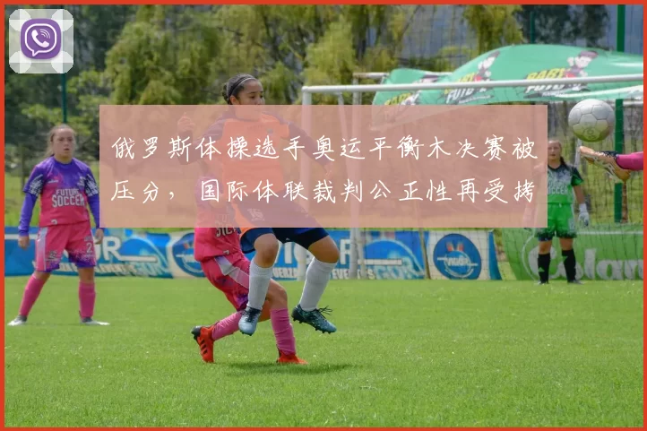 俄罗斯体操选手奥运平衡木决赛被压分,国际体联裁判公正性再受拷问