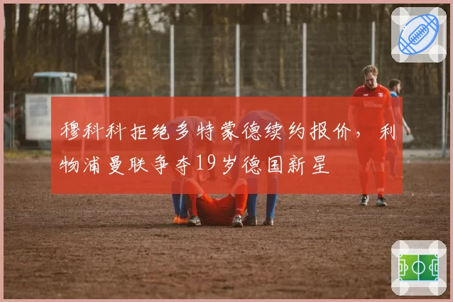 穆科科拒绝多特蒙德续约报价,利物浦曼联争夺19岁德国新星