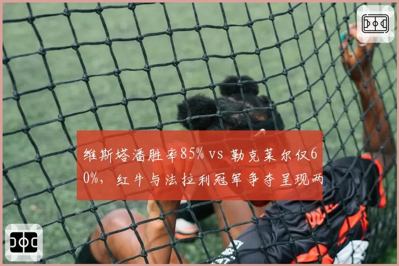 维斯塔潘胜率85% vs 勒克莱尔仅60%,红牛与法拉利冠军争夺呈现两极分化