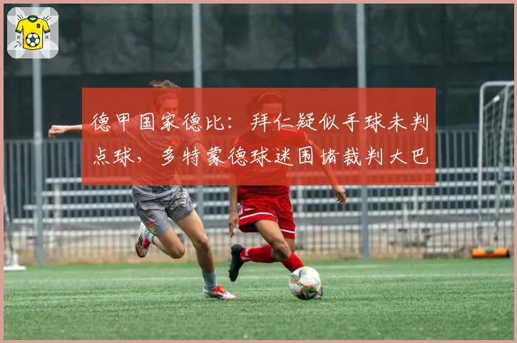 德甲国家德比:拜仁疑似手球未判点球,多特蒙德球迷围堵裁判大巴长达两小时?