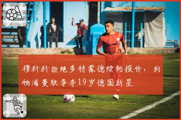 穆科科拒绝多特蒙德续约报价,利物浦曼联争夺19岁德国新星