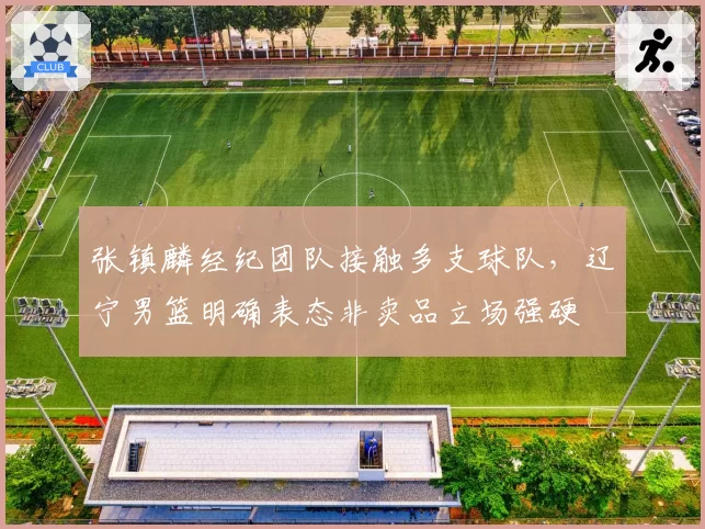 张镇麟经纪团队接触多支球队,辽宁男篮明确表态非卖品立场强硬