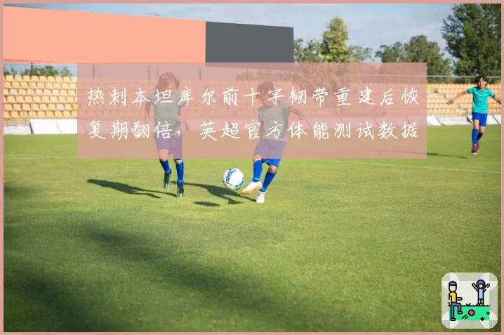 热刺本坦库尔前十字韧带重建后恢复期翻倍,英超官方体能测试数据遭质疑