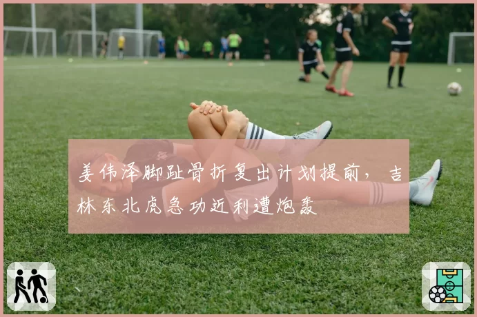 姜伟泽脚趾骨折复出计划提前,吉林东北虎急功近利遭炮轰