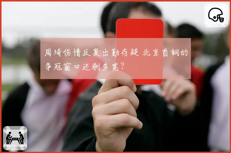 周琦伤情反复出勤存疑 北京首钢的争冠窗口还剩多宽？