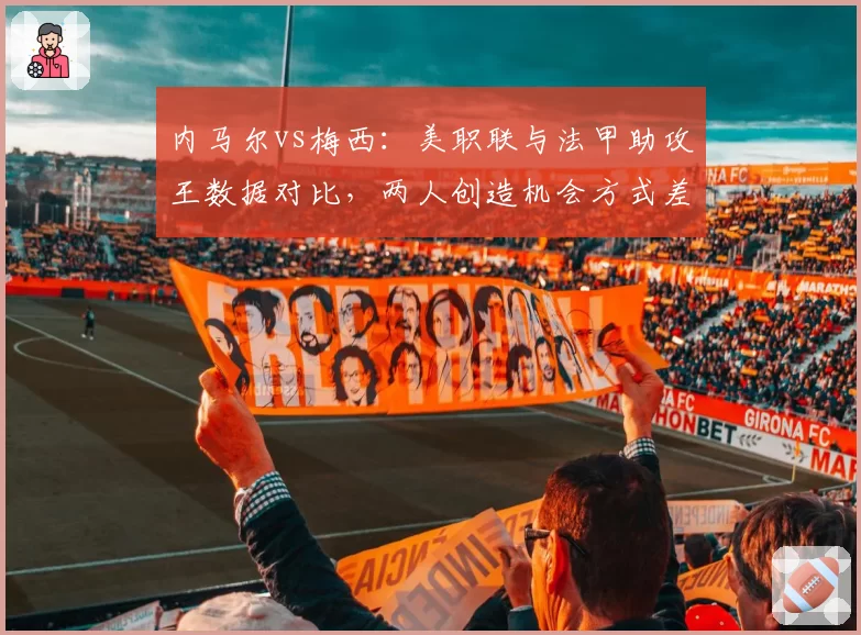 内马尔vs梅西：美职联与法甲助攻王数据对比，两人创造机会方式差异明显