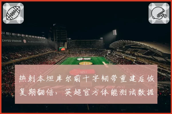 热刺本坦库尔前十字韧带重建后恢复期翻倍,英超官方体能测试数据遭质疑