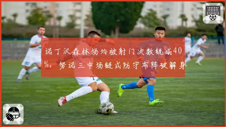 诺丁汉森林场均被射门次数锐减40%,努诺三中场链式防守布阵破解身后空当