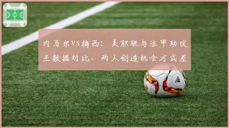 内马尔vs梅西：美职联与法甲助攻王数据对比，两人创造机会方式差异明显