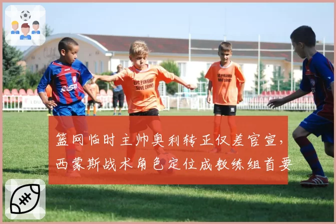 篮网临时主帅奥利转正仅差官宣,西蒙斯战术角色定位成教练组首要难题__br_