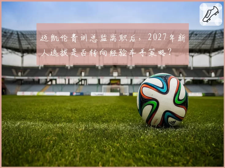迈凯伦青训总监离职后，2027年新人选拔是否转向经验车手策略？