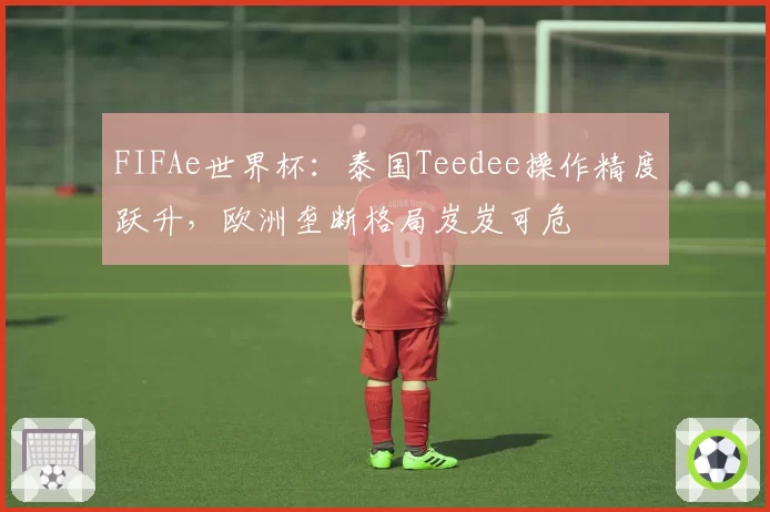 FIFAe世界杯：泰国Teedee操作精度跃升，欧洲垄断格局岌岌可危