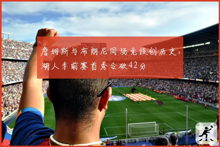 詹姆斯与布朗尼同场竞技创历史,湖人季前赛首秀合砍42分