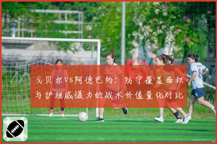 戈贝尔vs阿德巴约:防守覆盖面积与护框威慑力的战术价值量化对比