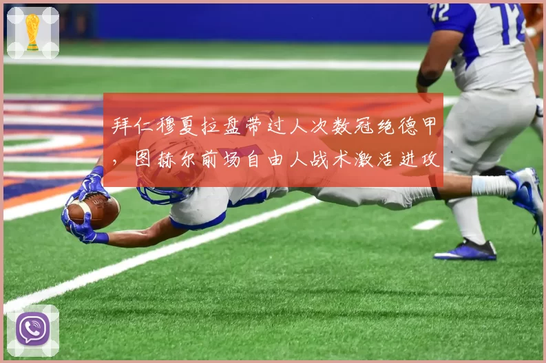 拜仁穆夏拉盘带过人次数冠绝德甲，图赫尔前场自由人战术激活进攻潜能