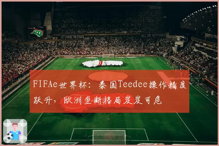 FIFAe世界杯:泰国Teedee操作精度跃升,欧洲垄断格局岌岌可危