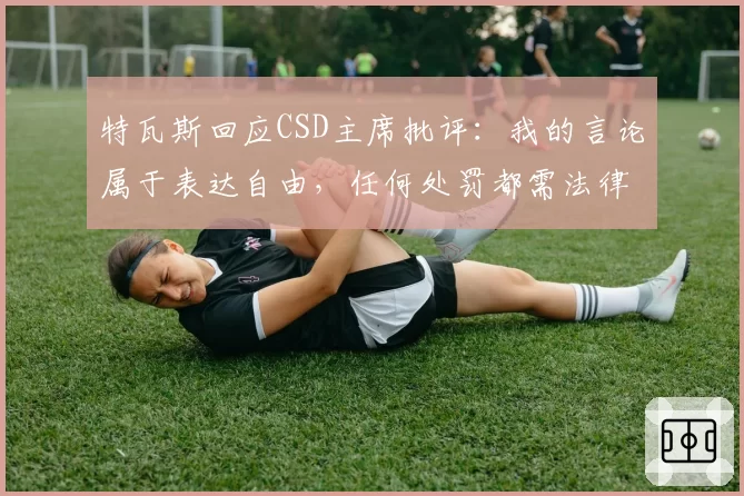 特瓦斯回应CSD主席批评:我的言论属于表达自由,任何处罚都需法律依据