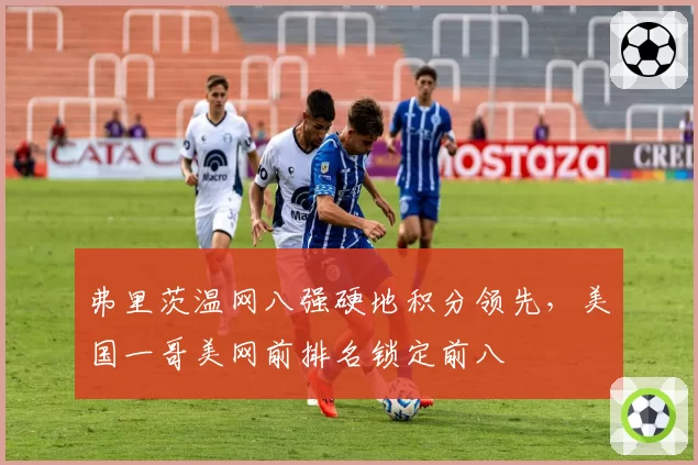 弗里茨温网八强硬地积分领先,美国一哥美网前排名锁定前八