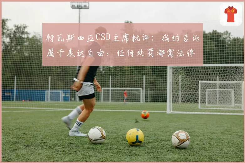 特瓦斯回应CSD主席批评:我的言论属于表达自由,任何处罚都需法律依据