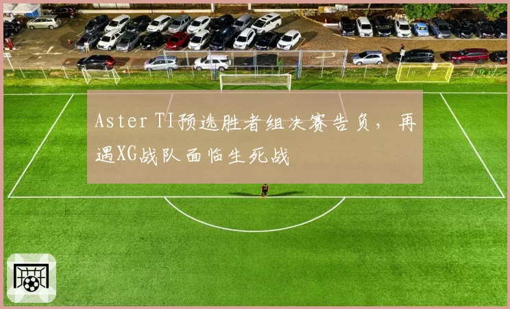 Aster TI预选胜者组决赛告负,再遇XG战队面临生死战
