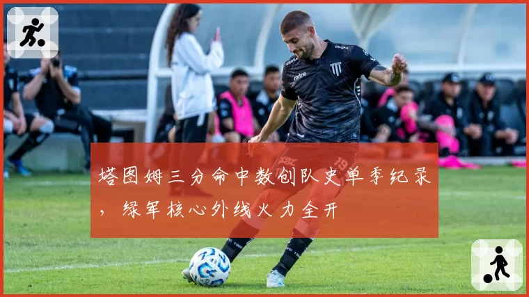 塔图姆三分命中数创队史单季纪录，绿军核心外线火力全开