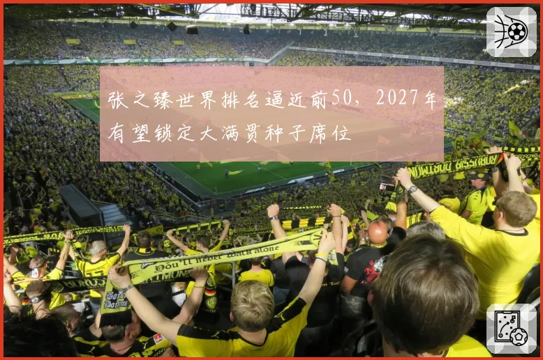 张之臻世界排名逼近前50,2027年有望锁定大满贯种子席位