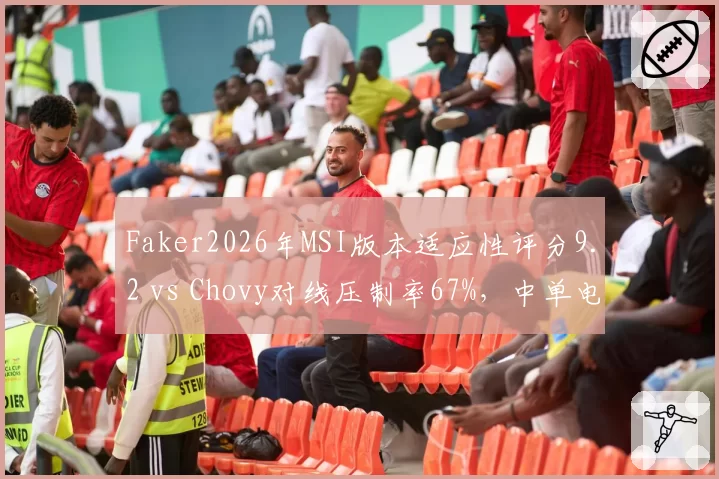 Faker2026年MSI版本适应性评分9.2 vs Chovy对线压制率67%，中单电竞统治力定量分析