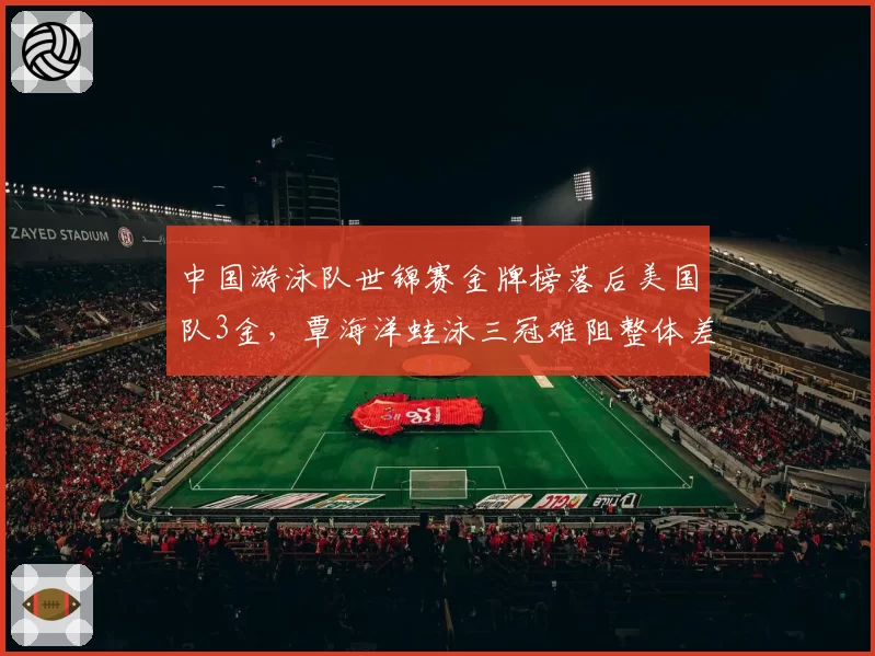 中国游泳队世锦赛金牌榜落后美国队3金，覃海洋蛙泳三冠难阻整体差距