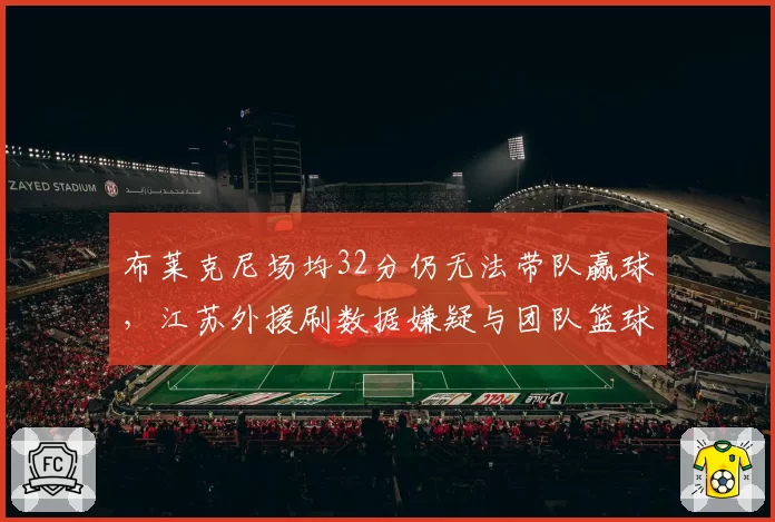 布莱克尼场均32分仍无法带队赢球,江苏外援刷数据嫌疑与团队篮球冲突