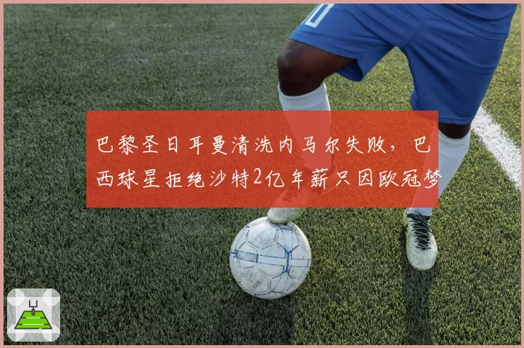 巴黎圣日耳曼清洗内马尔失败,巴西球星拒绝沙特2亿年薪只因欧冠梦