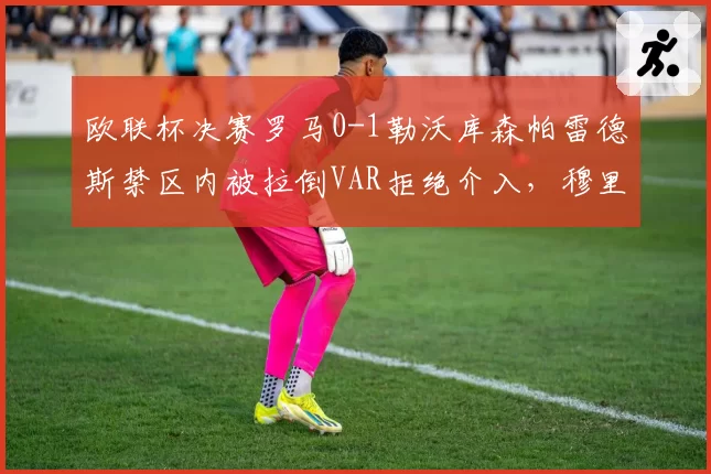 欧联杯决赛罗马0-1勒沃库森帕雷德斯禁区内被拉倒VAR拒绝介入,穆里尼奥赛后怒砸战术板