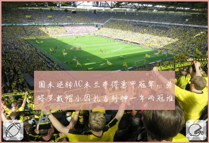 国米逆转AC米兰夺得意甲冠军，劳塔罗戴帽小因扎吉封神一年两冠谁能挡？