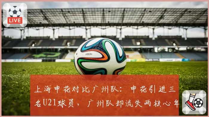 上海申花对比广州队：申花引进三名U21球员，广州队却流失两核心年轻中场