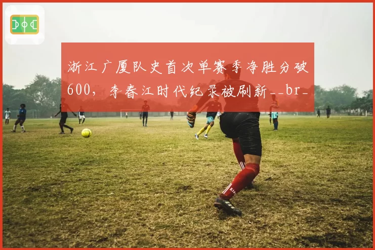 浙江广厦队史首次单赛季净胜分破600,李春江时代纪录被刷新__br_